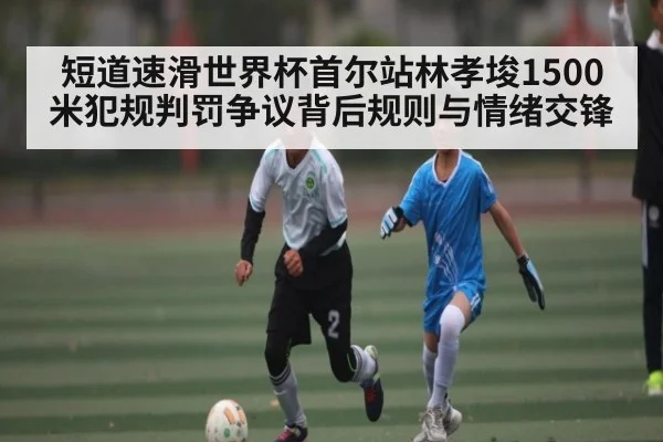 短道速滑世界杯首尔站林孝埈1500米犯规判罚争议背后规则与情绪交锋 - kaiyun