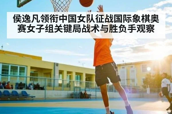侯逸凡领衔中国女队征战国际象棋奥赛女子组关键局战术与胜负手观察 - kaiyun