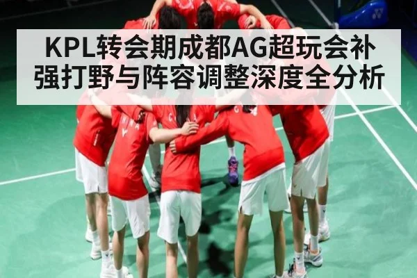 KPL转会期成都AG超玩会补强打野与阵容调整深度全分析 - kaiyun
